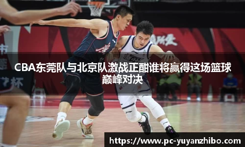 CBA东莞队与北京队激战正酣谁将赢得这场篮球巅峰对决